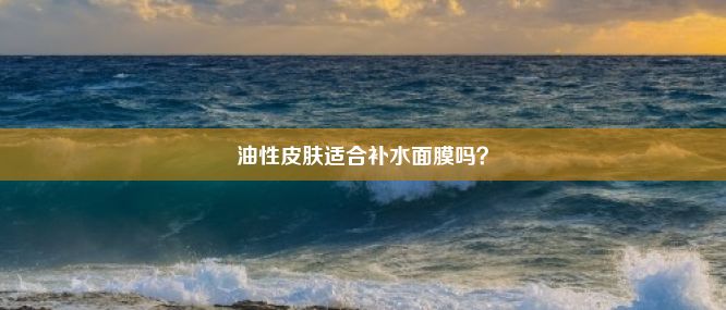 油性皮肤适合补水面膜吗？