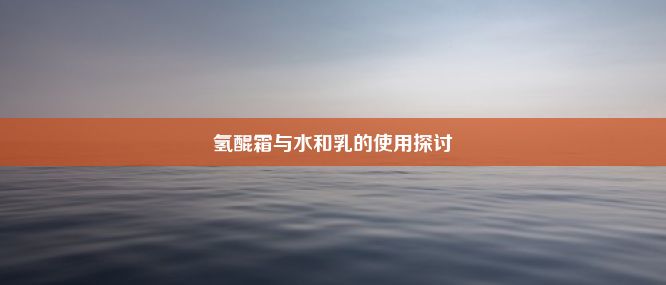 氢醌霜与水和乳的使用探讨