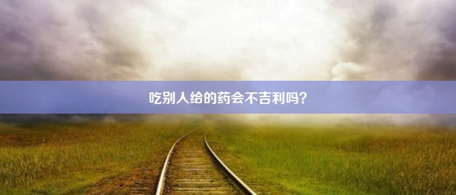 吃别人给的药会不吉利吗？