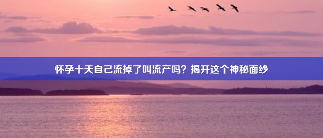 怀孕十天自己流掉了叫流产吗？揭开这个神秘面纱