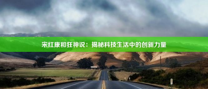 宋红康和狂神说：揭秘科技生活中的创新力量