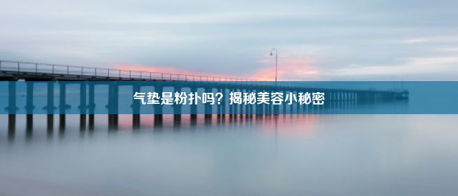 气垫是粉扑吗？揭秘美容小秘密