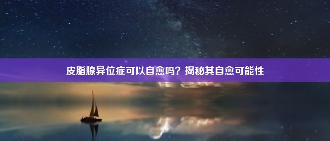 皮脂腺异位症可以自愈吗？揭秘其自愈可能性