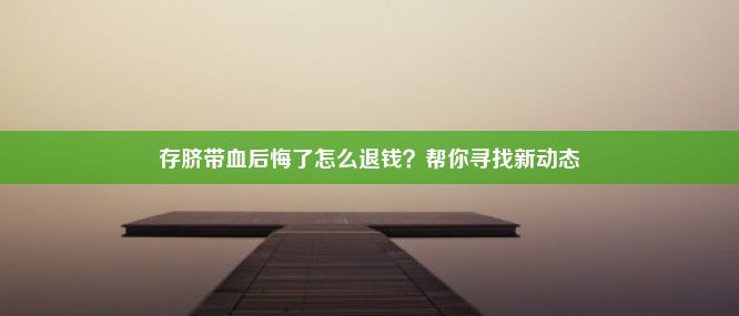 存脐带血后悔了怎么退钱？帮你寻找新动态