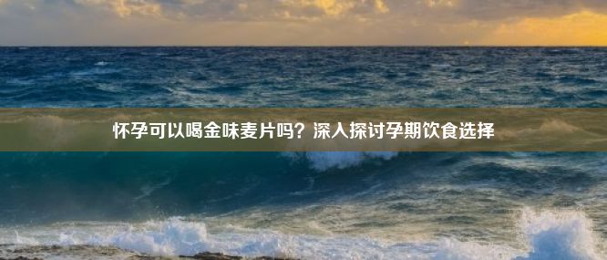 怀孕可以喝金味麦片吗？深入探讨孕期饮食选择