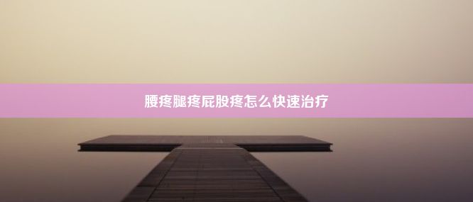 腰疼腿疼屁股疼怎么快速治疗