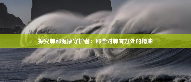 探究肺部健康守护者：那些对肺有好处的精油