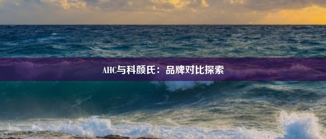 AHC与科颜氏：品牌对比探索