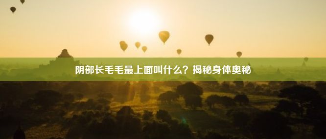 阴部长毛毛最上面叫什么？揭秘身体奥秘