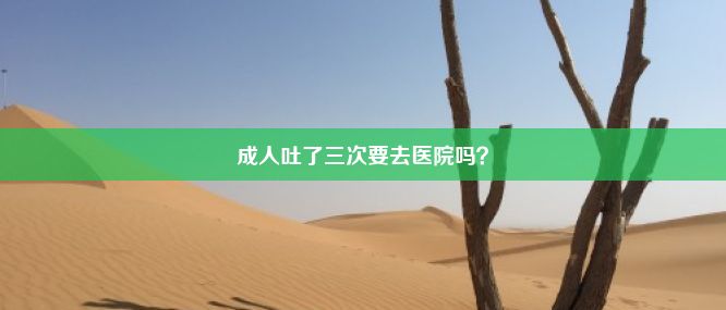 成人吐了三次要去医院吗？