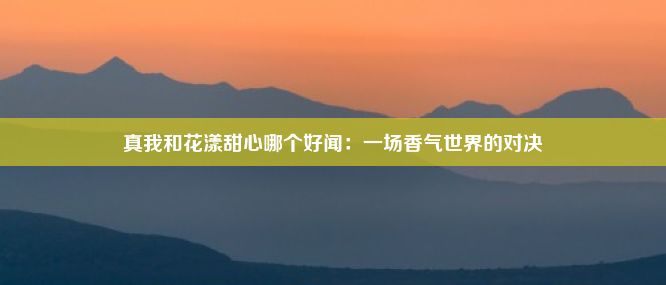 真我和花漾甜心哪个好闻：一场香气世界的对决