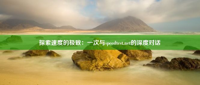 探索速度的极致：一次与speedtest.net的深度对话