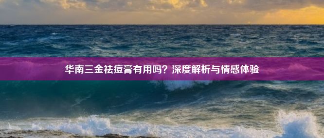 华南三金祛痘膏有用吗？深度解析与情感体验