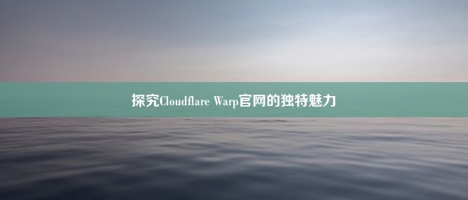 探究Cloudflare Warp官网的独特魅力