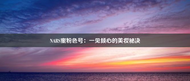 NARS蜜粉色号：一见倾心的美妆秘决