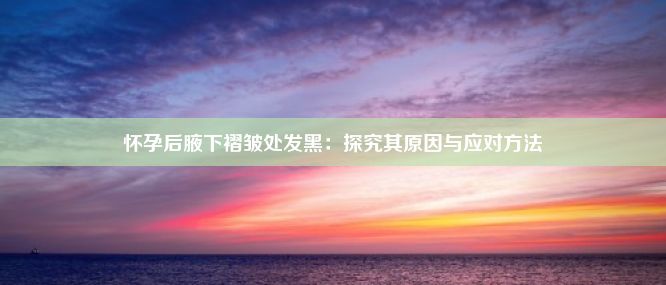 怀孕后腋下褶皱处发黑：探究其原因与应对方法