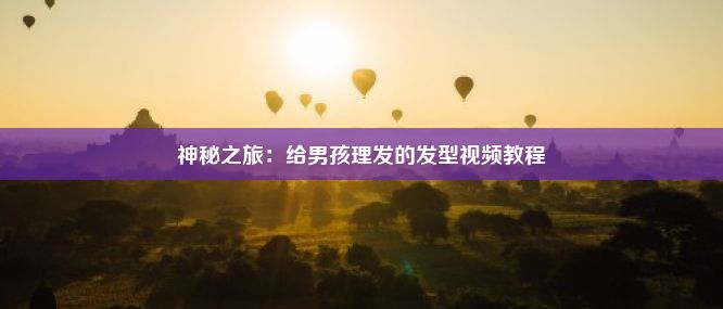 神秘之旅：给男孩理发的发型视频教程