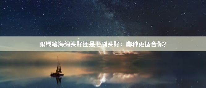 眼线笔海绵头好还是毛刷头好：哪种更适合你？