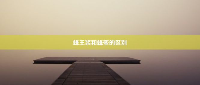 蜂王浆和蜂蜜的区别