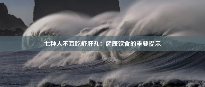 七种人不宜吃舒肝丸：健康饮食的重要提示