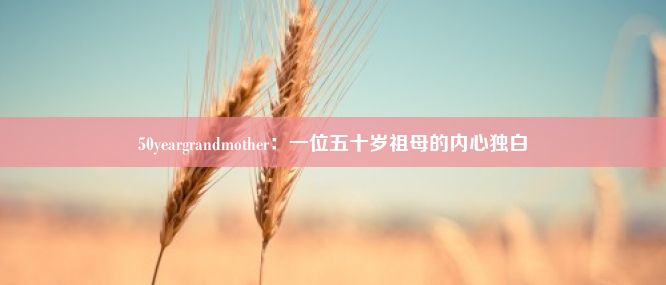 50yeargrandmother：一位五十岁祖母的内心独白