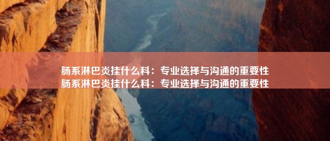 肠系淋巴炎挂什么科：专业选择与沟通的重要性
肠系淋巴炎挂什么科：专业选择与沟通的重要性