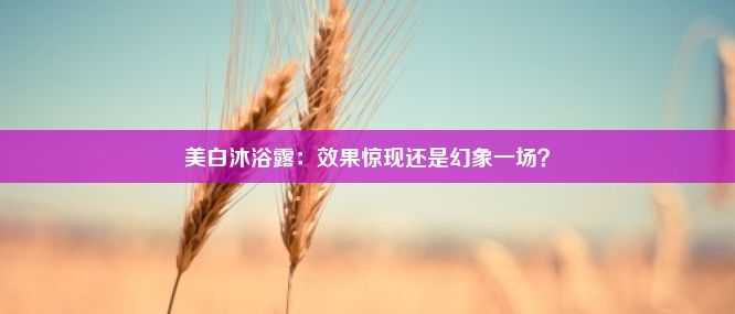 美白沐浴露：效果惊现还是幻象一场？