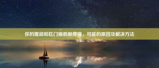 你的腹部和肛门抽筋般疼痛，可能的原因及解决方法