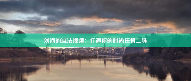 刘海的减法视频：打通你的时尚任督二脉