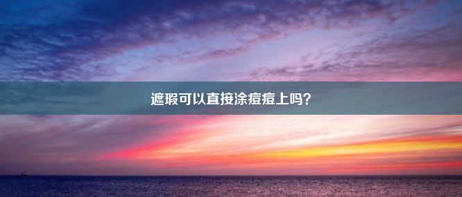 遮瑕可以直接涂痘痘上吗？