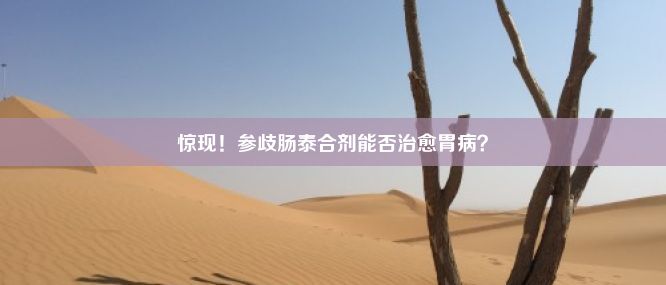 惊现！参歧肠泰合剂能否治愈胃病？