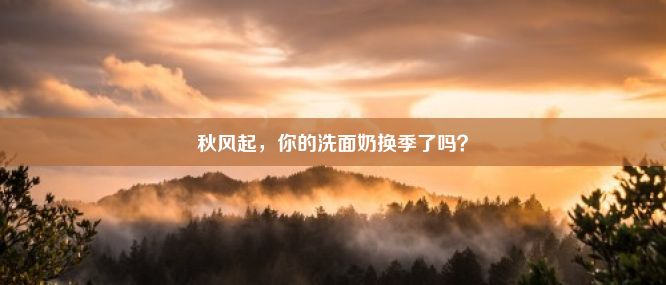 秋风起，你的洗面奶换季了吗？