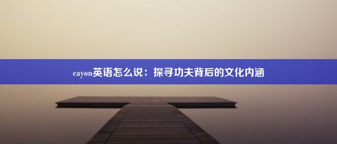 cayon英语怎么说：探寻功夫背后的文化内涵