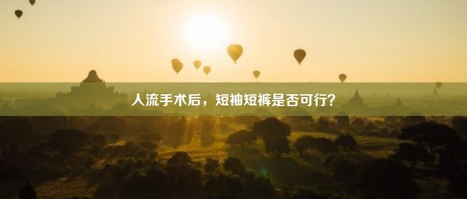 人流手术后，短袖短裤是否可行？