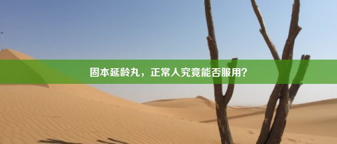 固本延龄丸，正常人究竟能否服用？