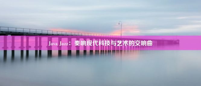 Java Jazz：奏响现代科技与艺术的交响曲