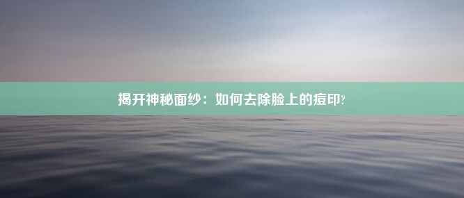 揭开神秘面纱：如何去除脸上的痘印?