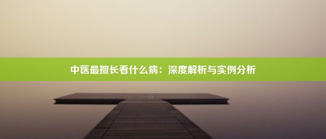 中医最擅长看什么病：深度解析与实例分析