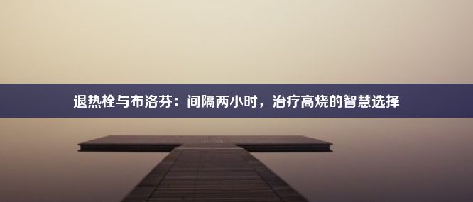 退热栓与布洛芬：间隔两小时，治疗高烧的智慧选择