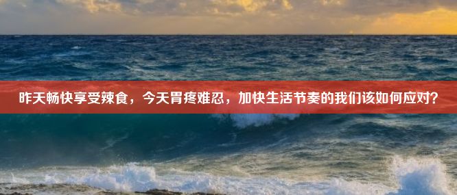 昨天畅快享受辣食，今天胃疼难忍，加快生活节奏的我们该如何应对？