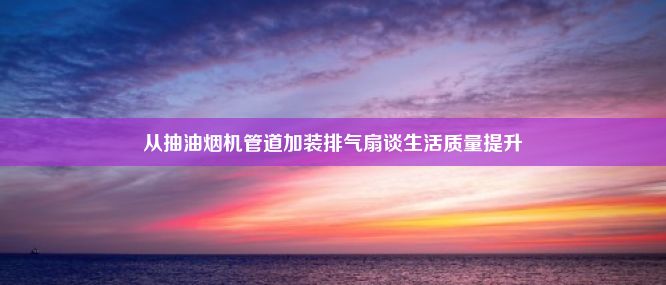 从抽油烟机管道加装排气扇谈生活质量提升