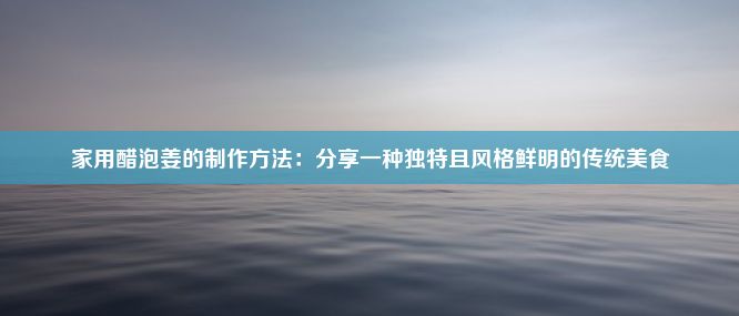 家用醋泡姜的制作方法：分享一种独特且风格鲜明的传统美食