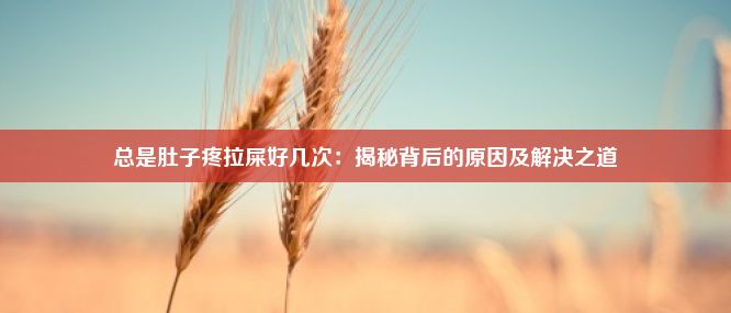 总是肚子疼拉屎好几次：揭秘背后的原因及解决之道