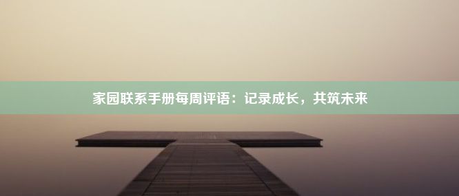 家园联系手册每周评语：记录成长，共筑未来