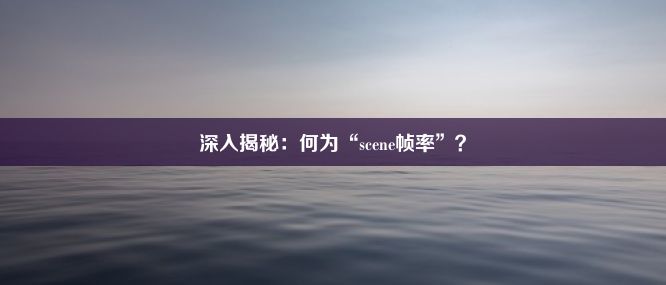 深入揭秘：何为“scene帧率”？