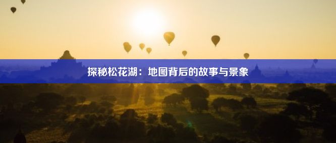 探秘松花湖：地图背后的故事与景象