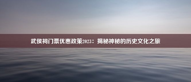 武侯祠门票优惠政策2023：揭秘神秘的历史文化之旅