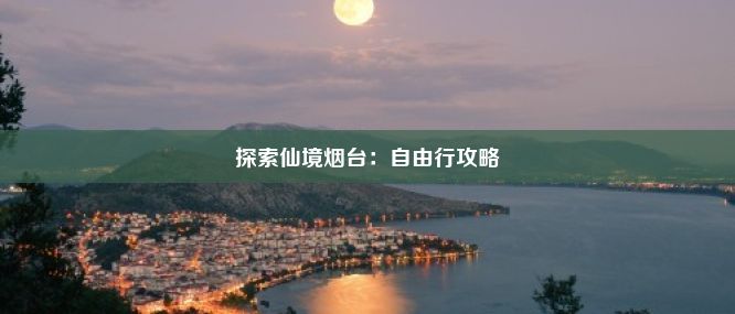 探索仙境烟台：自由行攻略