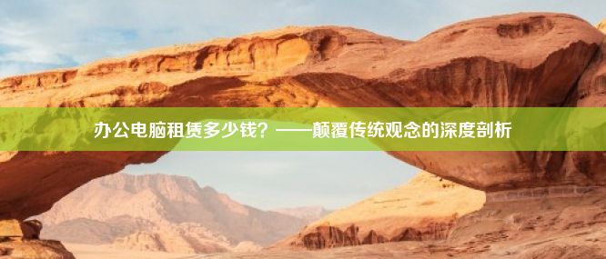 办公电脑租赁多少钱？——颠覆传统观念的深度剖析