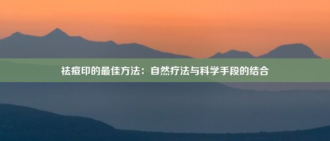 祛痘印的最佳方法：自然疗法与科学手段的结合